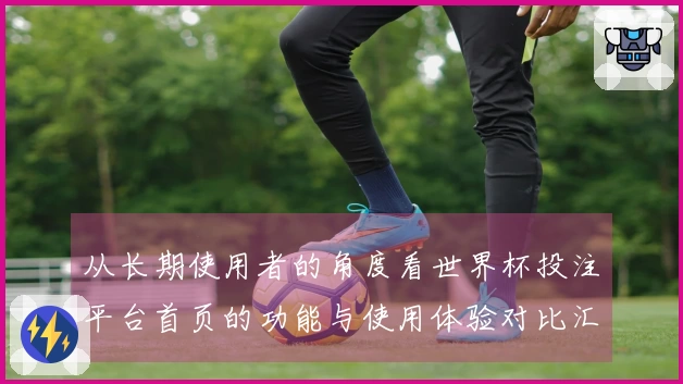 从长期使用者的角度看世界杯投注平台首页的功能与使用体验对比汇总
