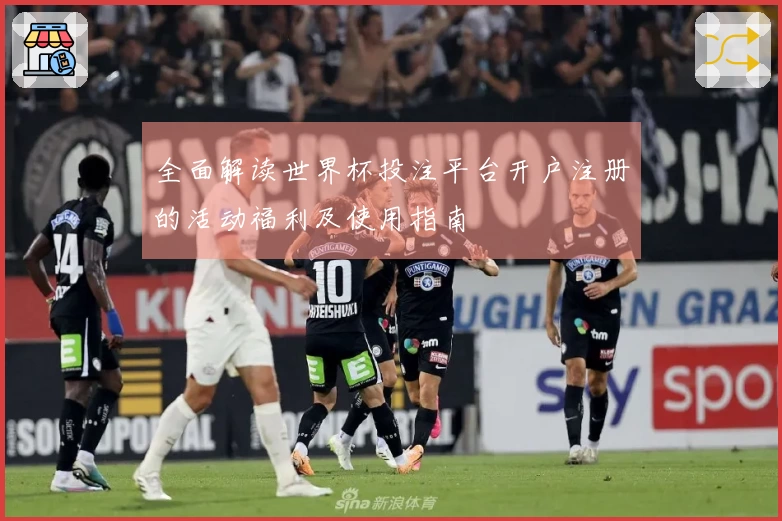 全面解读世界杯投注平台开户注册的活动福利及使用指南