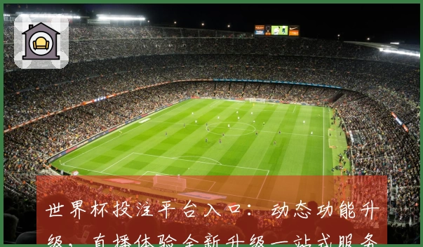 世界杯投注平台入口：动态功能升级，直播体验全新升级一站式服务