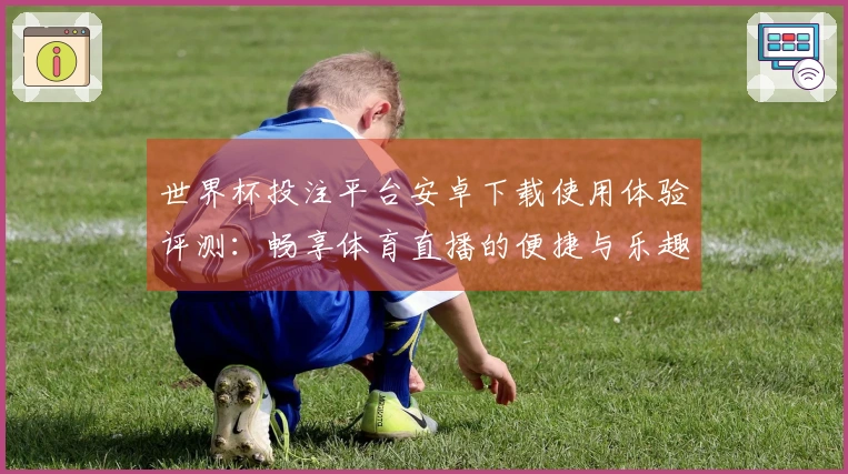 世界杯投注平台安卓下载使用体验评测：畅享体育直播的便捷与乐趣