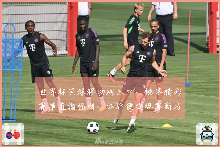 世界杯买球移动端入口，畅享精彩赛事直播福利，体验便捷观赛新方式