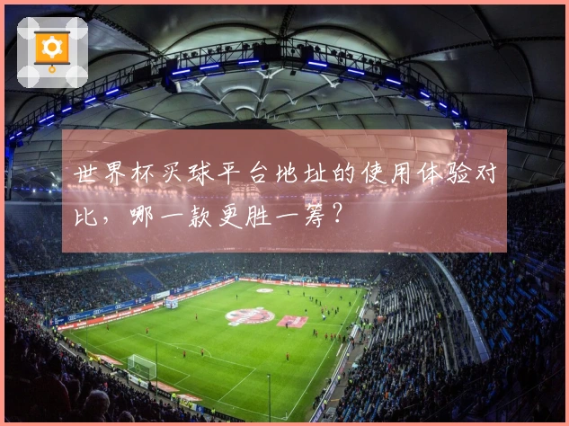 世界杯买球平台地址的使用体验对比，哪一款更胜一筹？