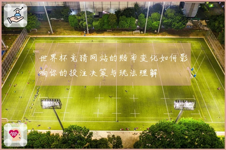 世界杯竞猜网站的赔率变化如何影响你的投注决策与玩法理解