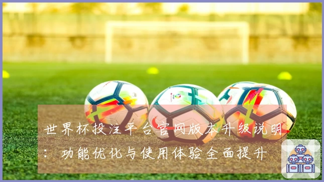 世界杯投注平台官网版本升级说明：功能优化与使用体验全面提升