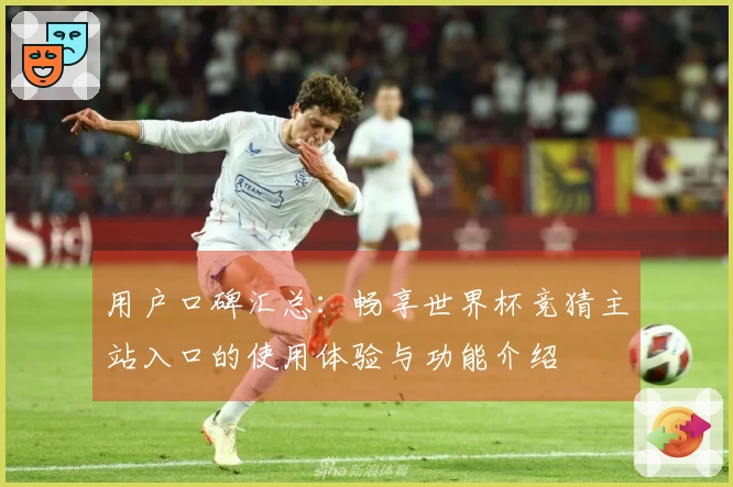 用户口碑汇总：畅享世界杯竞猜主站入口的使用体验与功能介绍