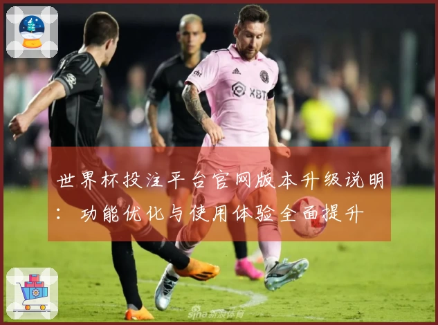 世界杯投注平台官网版本升级说明：功能优化与使用体验全面提升