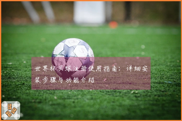 世界杯买球注册使用指南：详细安装步骤与功能介绍