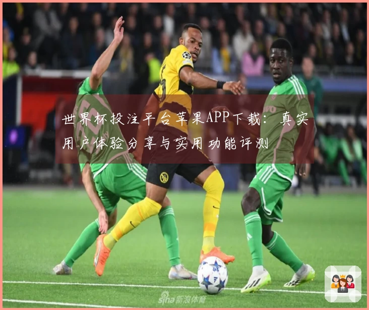 世界杯投注平台苹果APP下载：真实用户体验分享与实用功能评测