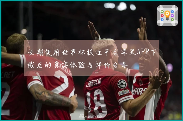 长期使用世界杯投注平台苹果APP下载后的真实体验与评价分享