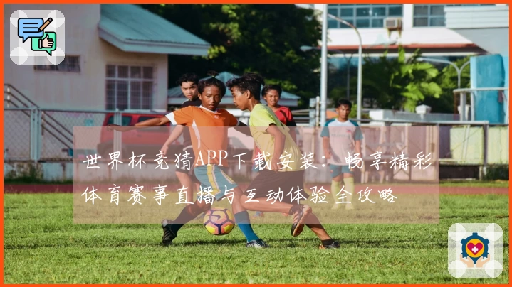 世界杯竞猜APP下载安装:畅享精彩体育赛事直播与互动体验全攻略