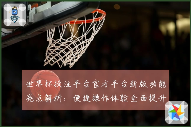 世界杯投注平台官方平台新版功能亮点解析,便捷操作体验全面提升