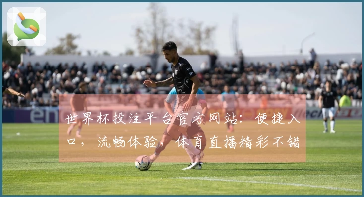 世界杯投注平台官方网站：便捷入口，流畅体验，体育直播精彩不错过