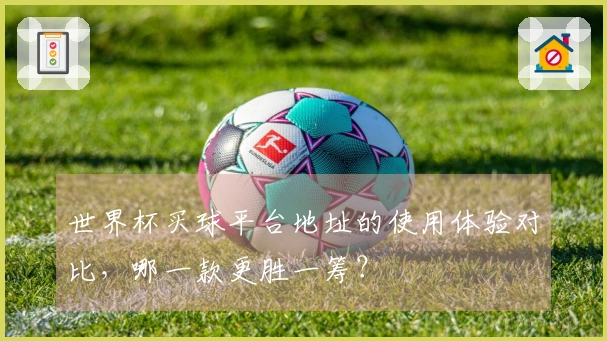 世界杯买球平台地址的使用体验对比，哪一款更胜一筹？