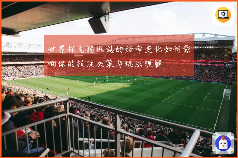 世界杯竞猜网站的赔率变化如何影响你的投注决策与玩法理解